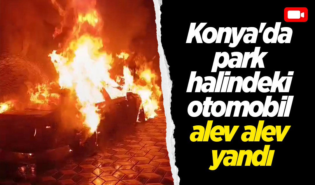 Konya’da park halindeki otomobil alev alev yandı