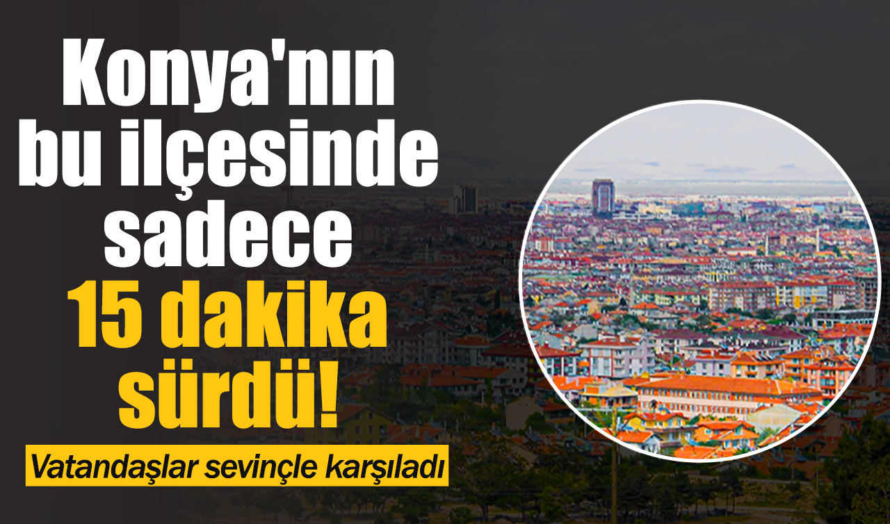 Konya’nın bu ilçesinde sadece 15 dakika sürdü! Vatandaşlar sevinçle karşıladı