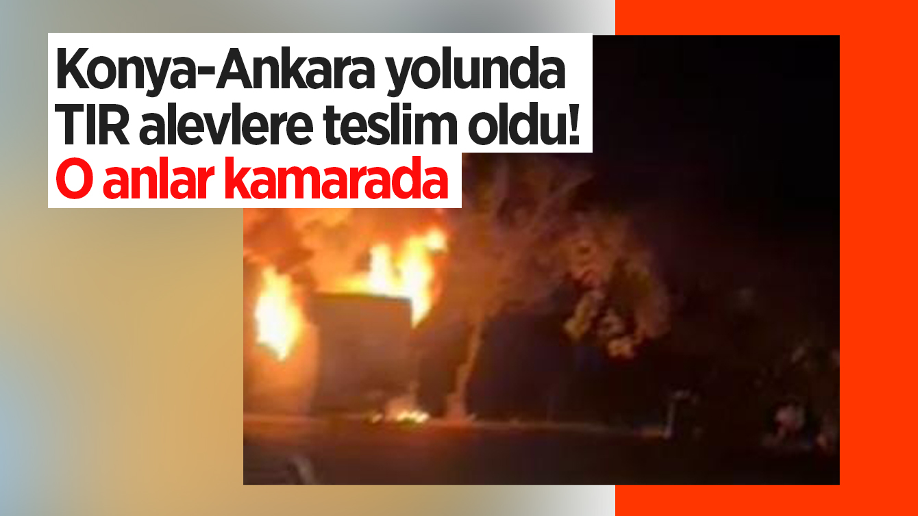 Konya-Ankara yolunda TIR alevlere teslim oldu! O anlar kamarada 