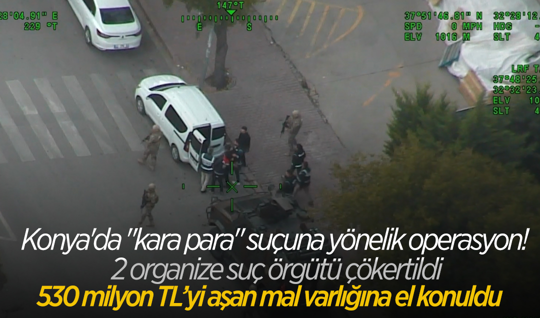 Konya’da “kara para“ suçuna yönelik operasyon: 2 organize suç örgütü çökertildi! 530 milyon TL’yi aşan mal varlığına el konuldu