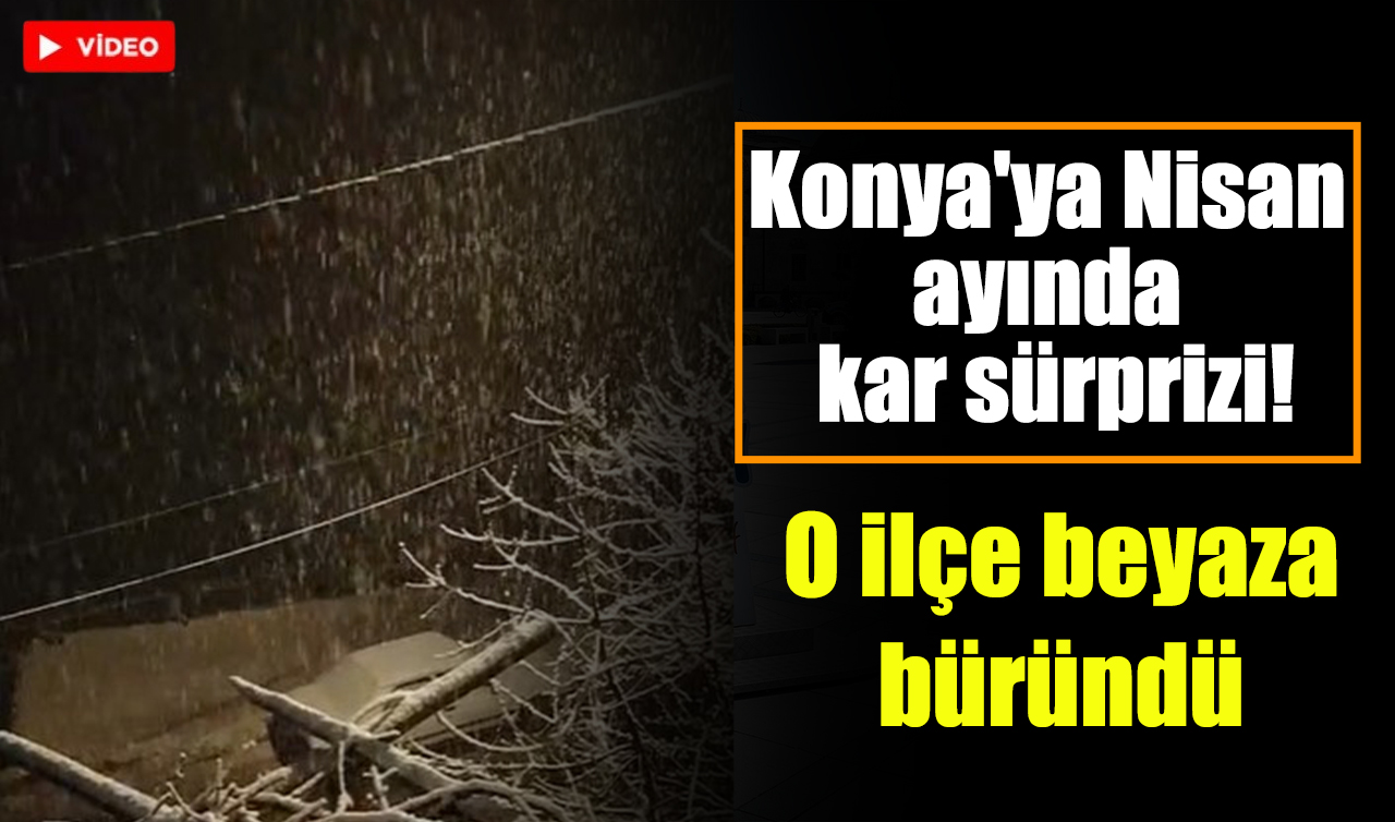 Konya’ya Nisan ayında kar sürprizi! O ilçe beyaza büründü 