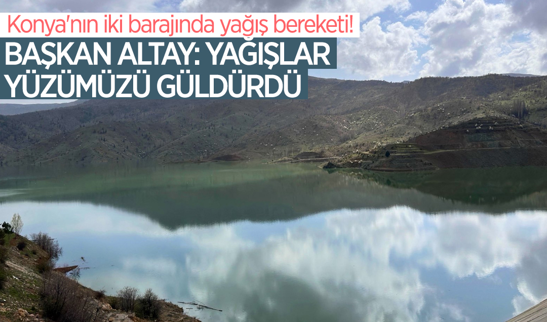 Konya’nın iki barajında yağış bereketi! Başkan Altay: Yağışlar yüzümüzü güldürdü