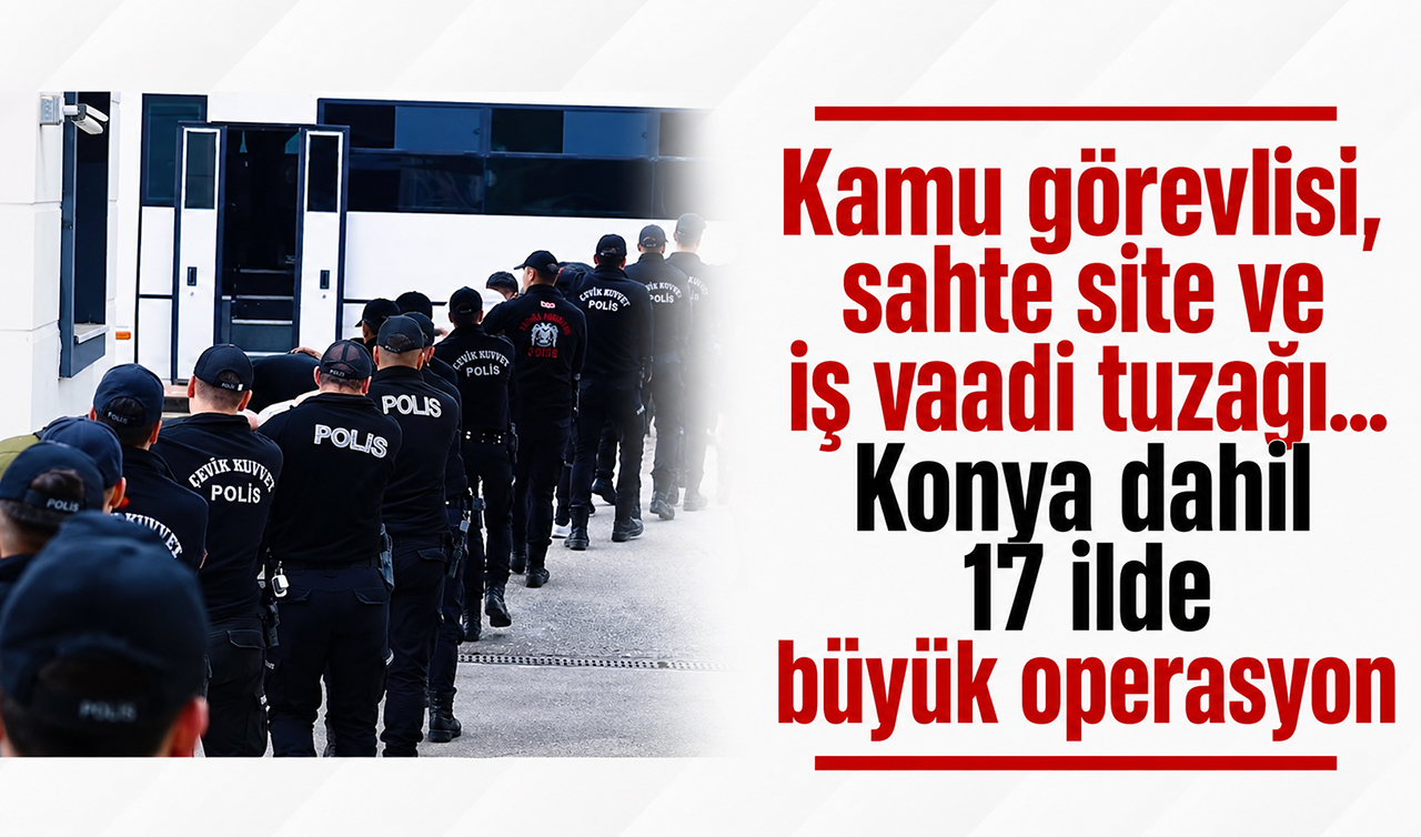 Kamu görevlisi, sahte site ve iş vaadi tuzağı... Konya dahil 17 ilde büyük operasyon