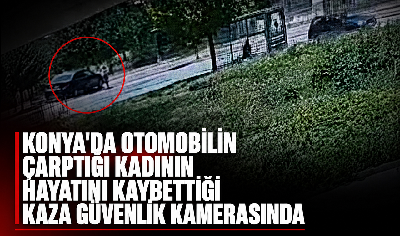 Konya’da otomobilin çarptığı kadının hayatını kaybettiği kaza güvenlik kamerasında